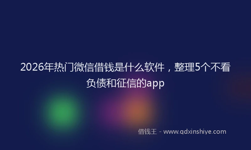 2026年热门微信借钱是什么软件，整理5个不看负债和征信的app