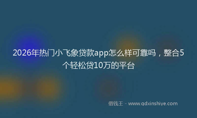 2026年热门小飞象贷款app怎么样可靠吗，整合5个轻松贷10万的平台
