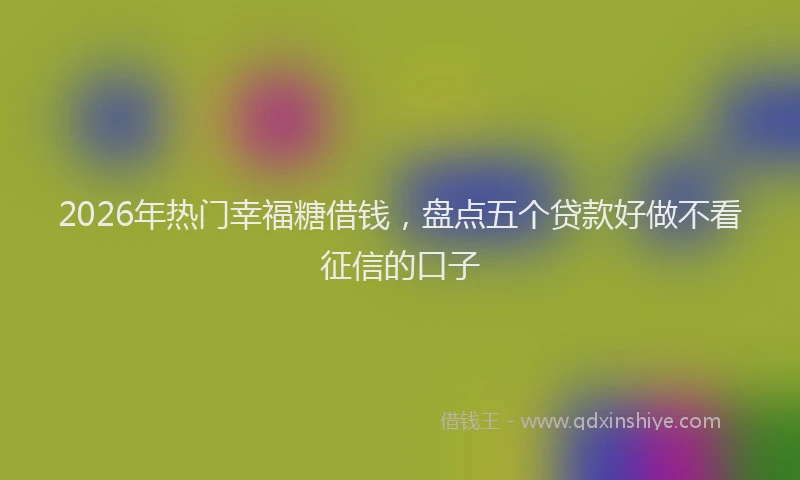 2026年热门幸福糖借钱，盘点五个贷款好做不看征信的口子