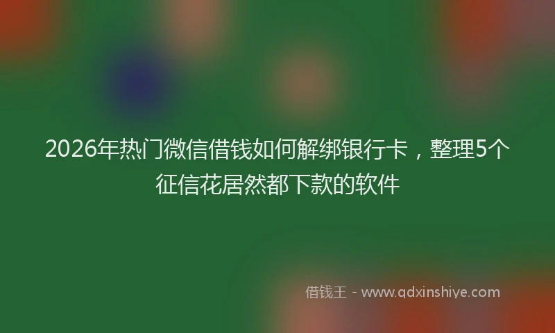 2026年热门微信借钱如何解绑银行卡，整理5个征信花居然都下款的软件
