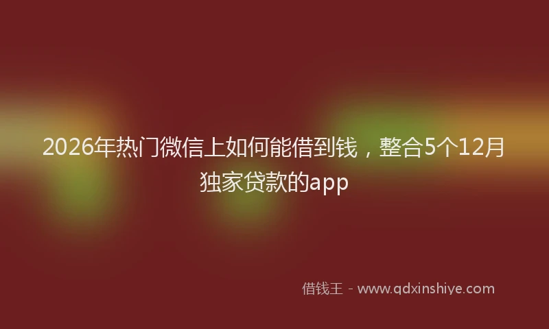 2026年热门微信上如何能借到钱，整合5个12月独家贷款的app