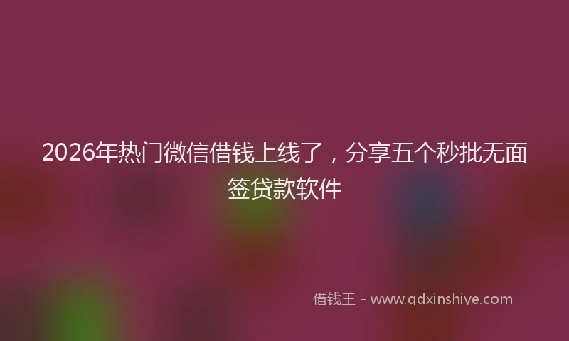 2026年热门微信借钱上线了，分享五个秒批无面签贷款软件