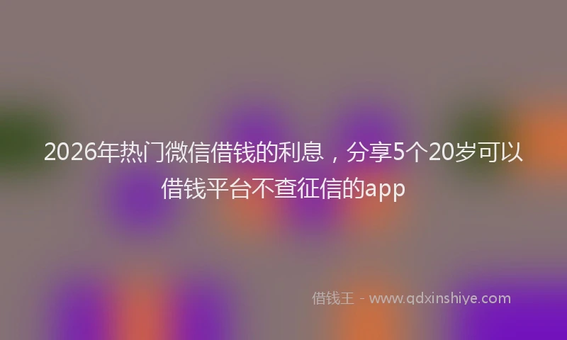 2026年热门微信借钱的利息，分享5个20岁可以借钱平台不查征信的app