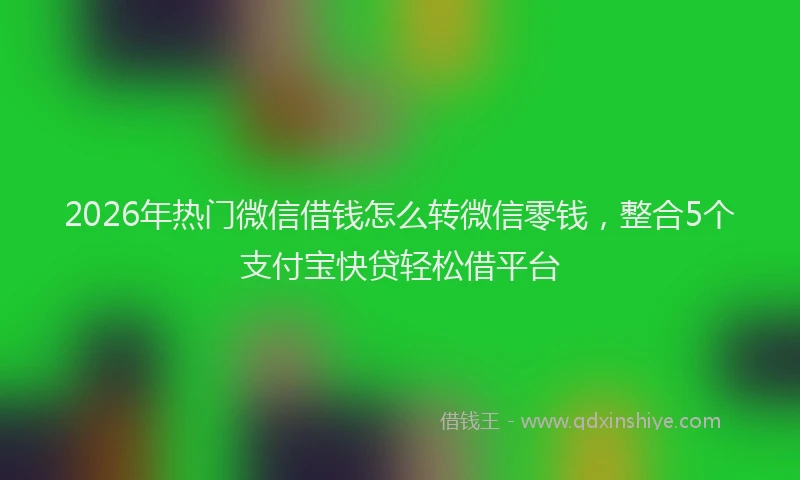 2026年热门微信借钱怎么转微信零钱，整合5个支付宝快贷轻松借平台