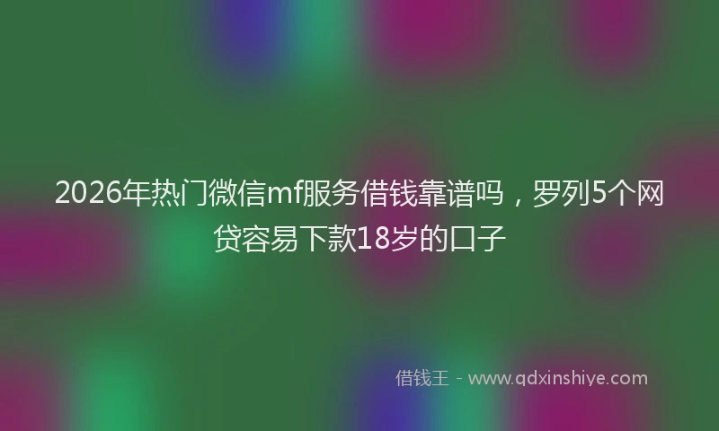 2026年热门微信mf服务借钱靠谱吗，罗列5个网贷容易下款18岁的口子