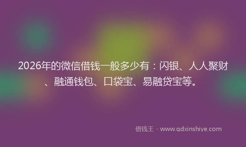 2026年的微信借钱一般多少有:闪银、人人聚财、融通钱包、口袋宝、易融贷宝等。