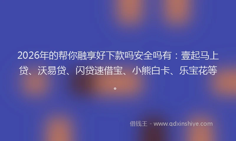 2026年的帮你融享好下款吗安全吗有：壹起马上贷、沃易贷、闪贷速借宝、小熊白卡、乐宝花等。
