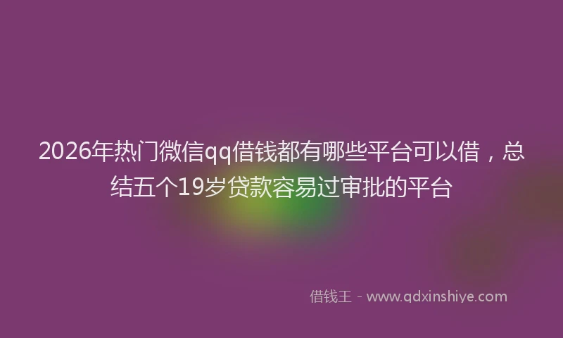 2026年热门微信qq借钱都有哪些平台可以借，总结五个19岁贷款容易过审批的平台