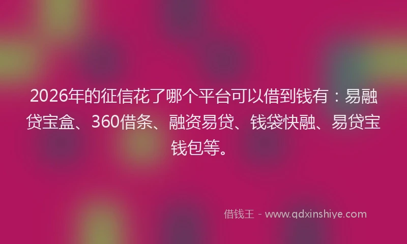 2026年的征信花了哪个平台可以借到钱有:易融贷宝盒、360借条、融资易贷、钱袋快融、易贷宝钱包等。