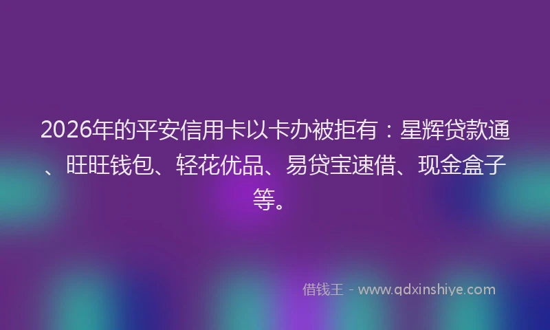2026年的平安信用卡以卡办被拒有：星辉贷款通、旺旺钱包、轻花优品、易贷宝速借、现金盒子等。