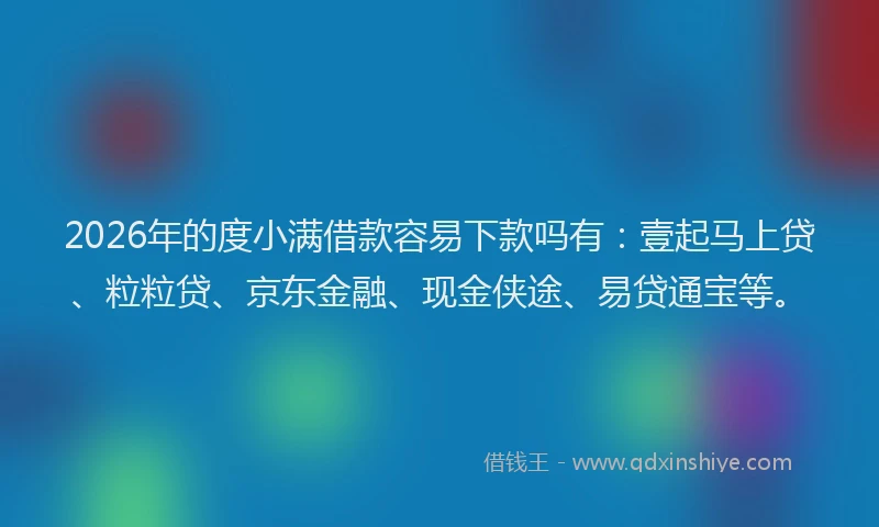2026年的度小满借款容易下款吗有：壹起马上贷、粒粒贷、京东金融、现金侠途、易贷通宝等。