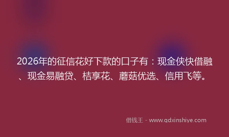 2026年的征信花好下款的口子有:现金侠快借融、现金易融贷、桔享花、蘑菇优选、信用飞等。