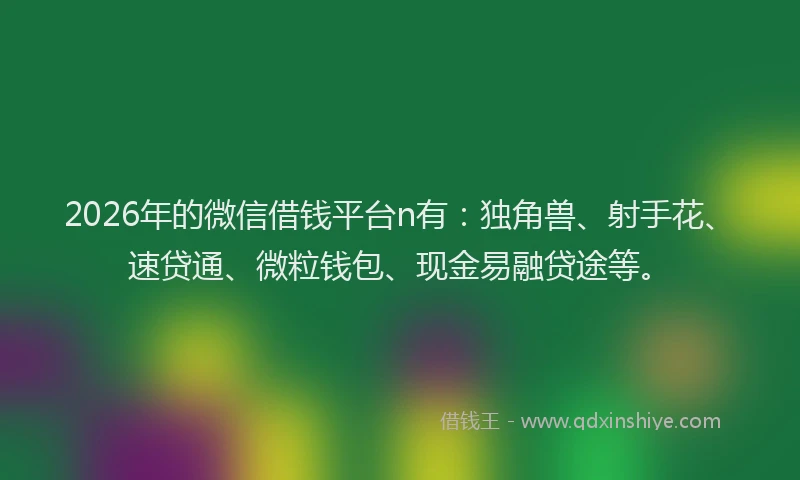2026年的微信借钱平台n有：独角兽、射手花、速贷通、微粒钱包、现金易融贷途等。