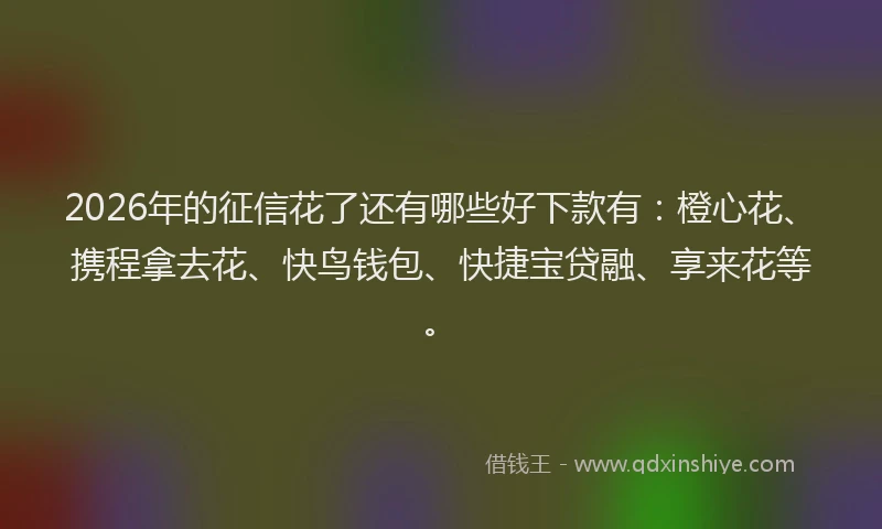 2026年的征信花了还有哪些好下款有:橙心花、携程拿去花、快鸟钱包、快捷宝贷融、享来花等。