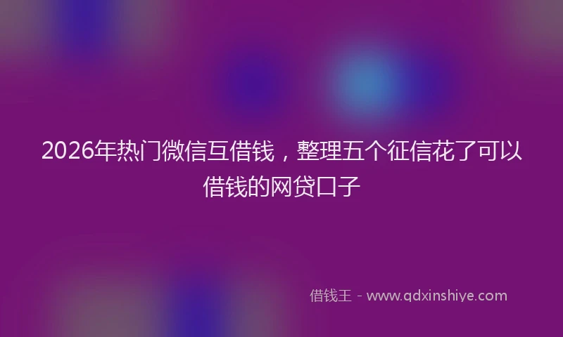 2026年热门微信互借钱，整理五个征信花了可以借钱的网贷口子