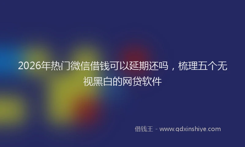 2026年热门微信借钱可以延期还吗，梳理五个无视黑白的网贷软件
