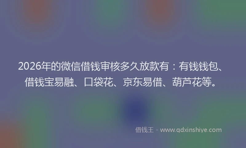 2026年的微信借钱审核多久放款有：有钱钱包、借钱宝易融、口袋花、京东易借、葫芦花等。