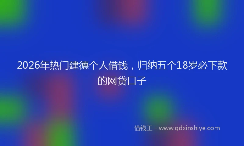 2026年热门建德个人借钱，归纳五个18岁必下款的网贷口子