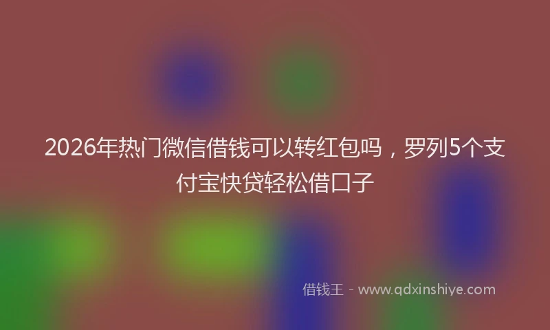 2026年热门微信借钱可以转红包吗,罗列5个支付宝快贷轻松借口子