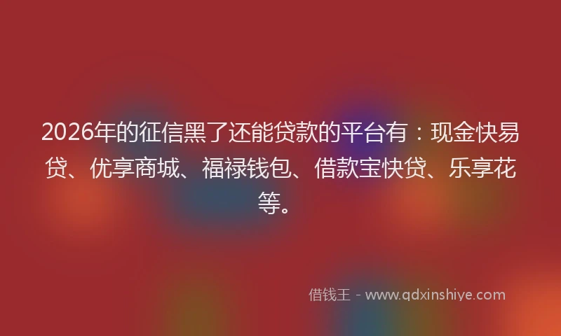 2026年的征信黑了还能贷款的平台有：现金快易贷、优享商城、福禄钱包、借款宝快贷、乐享花等。