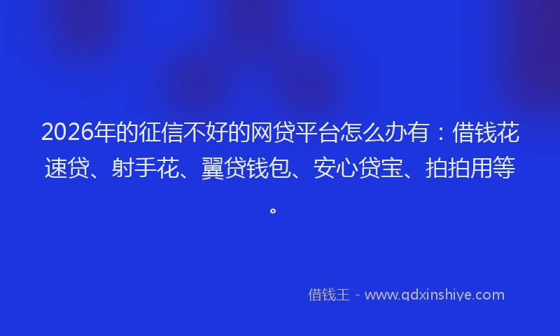 2026年的征信不好的网贷平台怎么办有：借钱花速贷、射手花、翼贷钱包、安心贷宝、拍拍用等。
