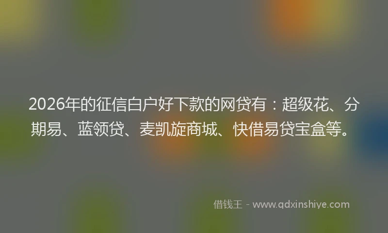 2026年的征信白户好下款的网贷有：超级花、分期易、蓝领贷、麦凯旋商城、快借易贷宝盒等。