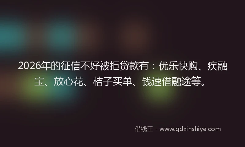 2026年的征信不好被拒贷款有：优乐快购、疾融宝、放心花、桔子买单、钱速借融途等。