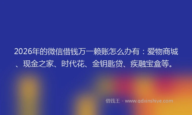 2026年的微信借钱万一赖账怎么办有：爱物商城、现金之家、时代花、金钥匙贷、疾融宝盒等。