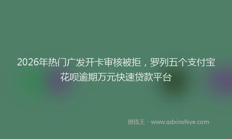 2026年热门广发开卡审核被拒，罗列五个支付宝花呗逾期万元快速贷款平台