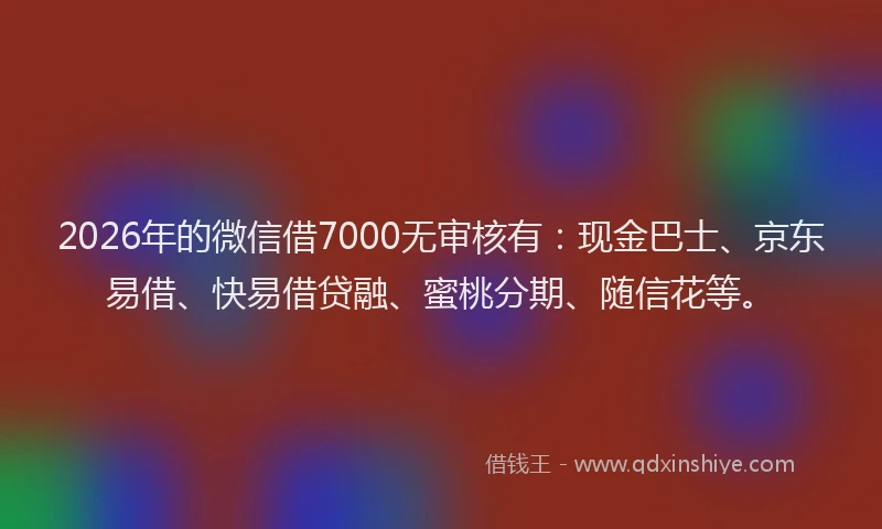 2026年的微信借7000无审核有：现金巴士、京东易借、快易借贷融、蜜桃分期、随信花等。