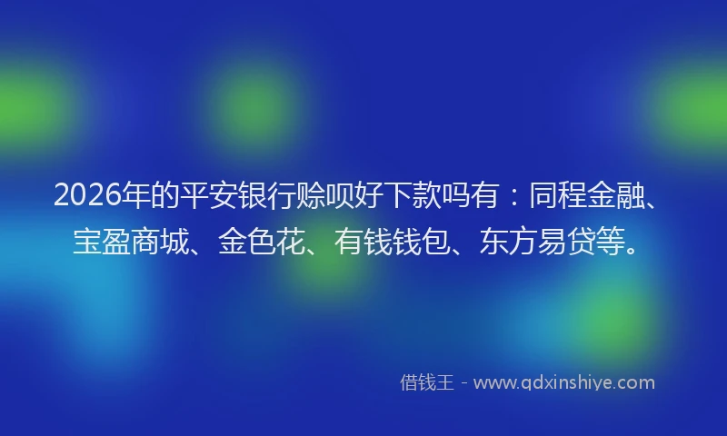2026年的平安银行赊呗好下款吗有：同程金融、宝盈商城、金色花、有钱钱包、东方易贷等。