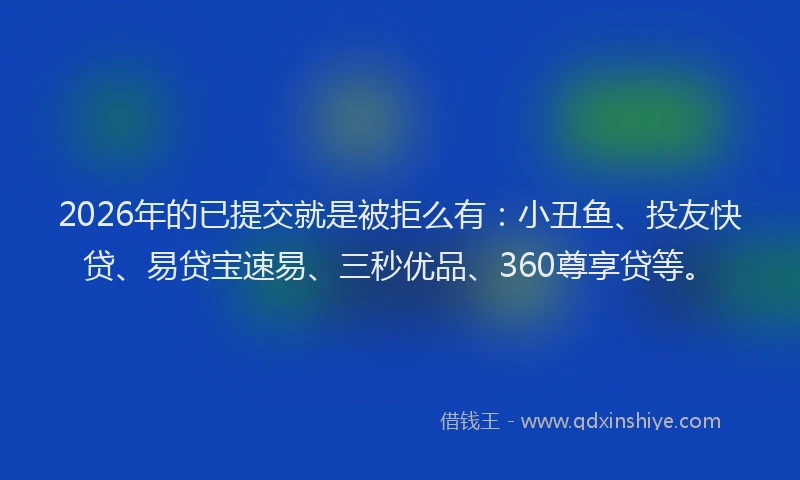 2026年的已提交就是被拒么有：小丑鱼、投友快贷、易贷宝速易、三秒优品、360尊享贷等。