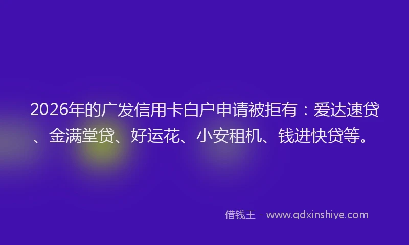 2026年的广发信用卡白户申请被拒有:爱达速贷、金满堂贷、好运花、小安租机、钱进快贷等。