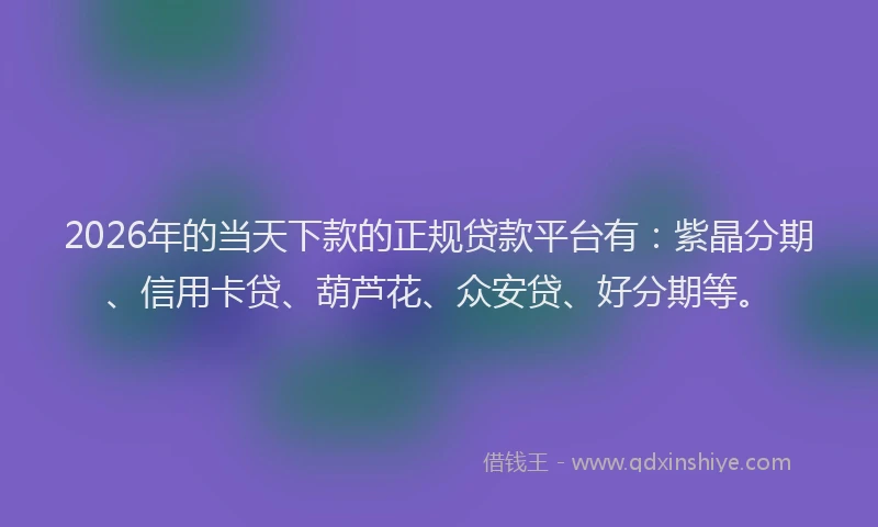 2026年的当天下款的正规贷款平台有：紫晶分期、信用卡贷、葫芦花、众安贷、好分期等。