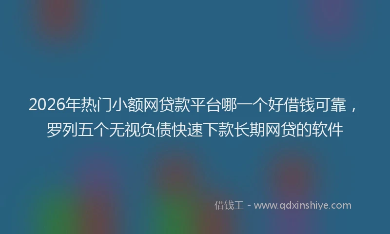 2026年热门小额网贷款平台哪一个好借钱可靠，罗列五个无视负债快速下款长期网贷的软件