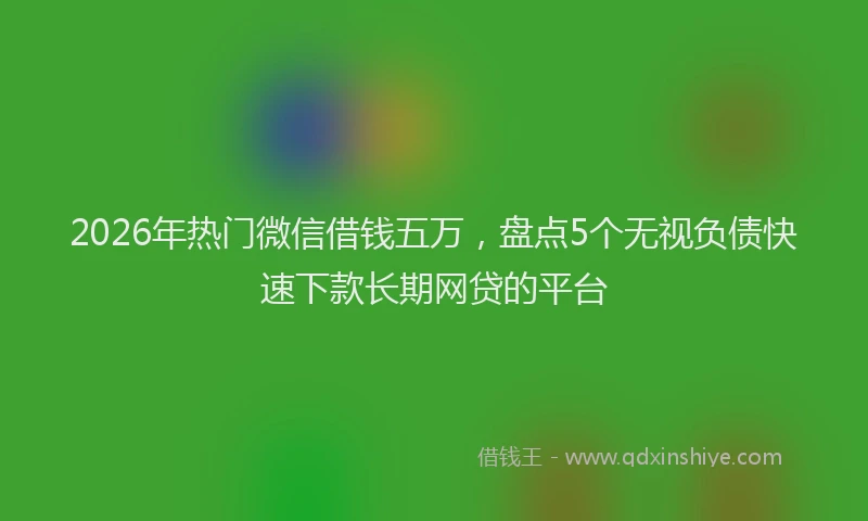 2026年热门微信借钱五万，盘点5个无视负债快速下款长期网贷的平台
