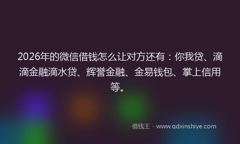 2026年的微信借钱怎么让对方还有：你我贷、滴滴金融滴水贷、辉誉金融、金易钱包、掌上信用等。