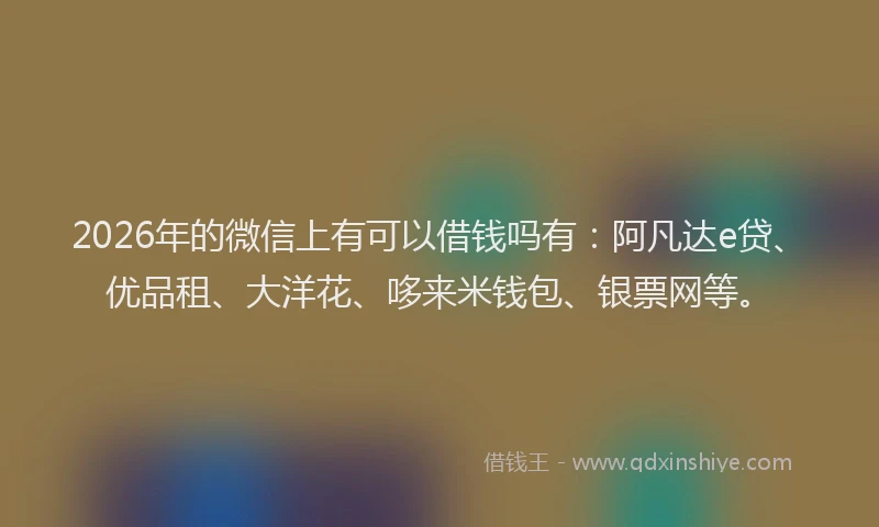 2026年的微信上有可以借钱吗有：阿凡达e贷、优品租、大洋花、哆来米钱包、银票网等。