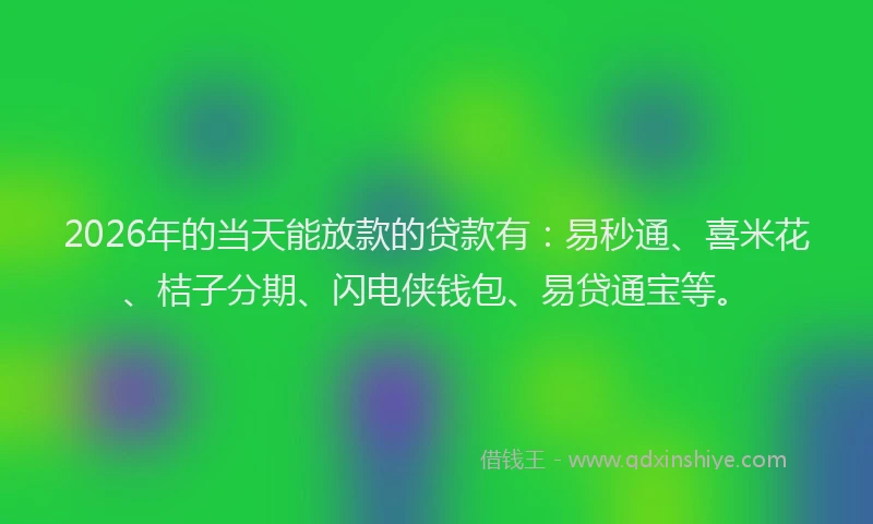 2026年的当天能放款的贷款有：易秒通、喜米花、桔子分期、闪电侠钱包、易贷通宝等。