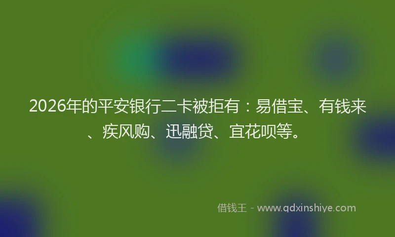 2026年的平安银行二卡被拒有：易借宝、有钱来、疾风购、迅融贷、宜花呗等。