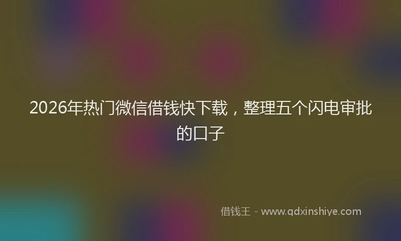 2026年热门微信借钱快下载，整理五个闪电审批的口子