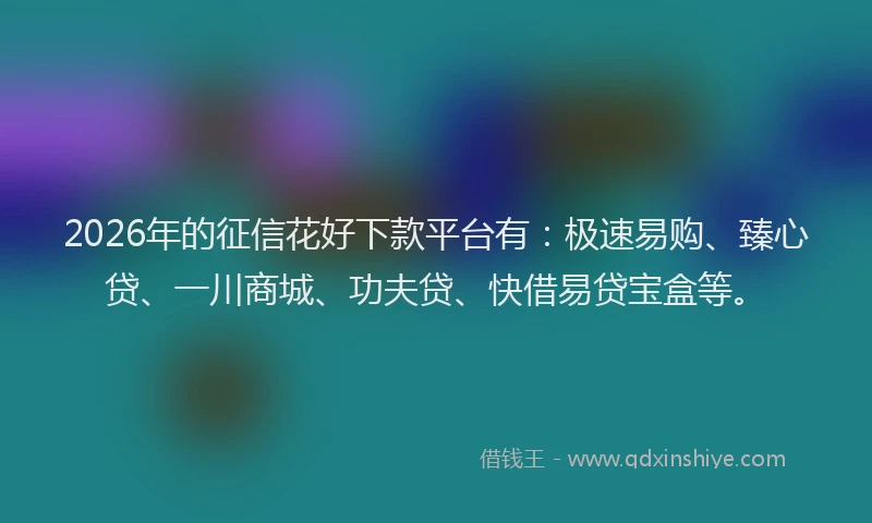 2026年的征信花好下款平台有：极速易购、臻心贷、一川商城、功夫贷、快借易贷宝盒等。
