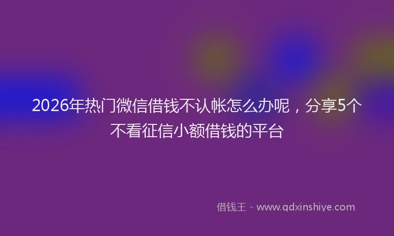 2026年热门微信借钱不认帐怎么办呢，分享5个不看征信小额借钱的平台