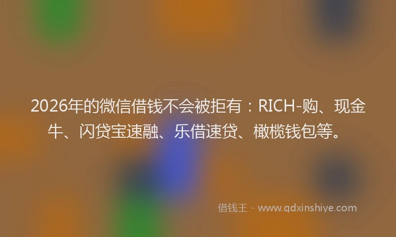 2026年的微信借钱不会被拒有：RICH-购、现金牛、闪贷宝速融、乐借速贷、橄榄钱包等。