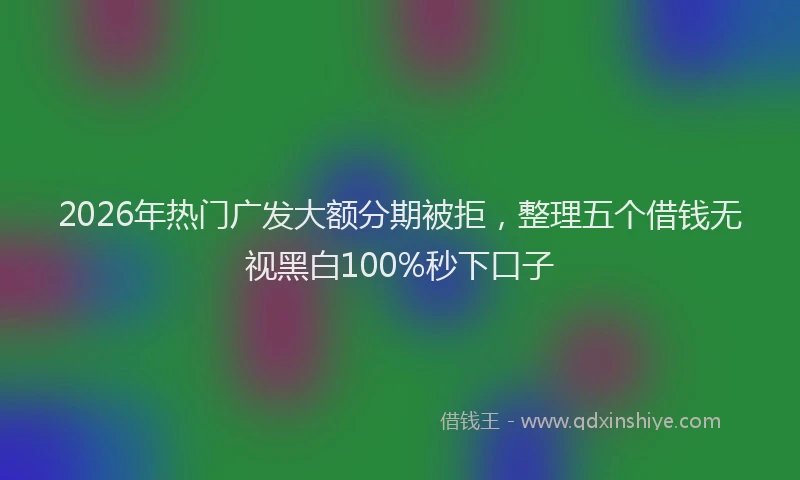 2026年热门广发大额分期被拒，整理五个借钱无视黑白100%秒下口子