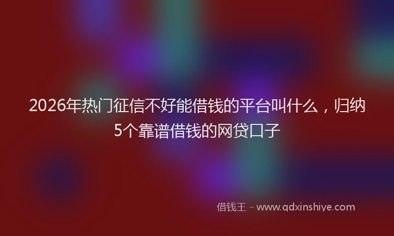 2026年热门征信不好能借钱的平台叫什么，归纳5个靠谱借钱的网贷口子