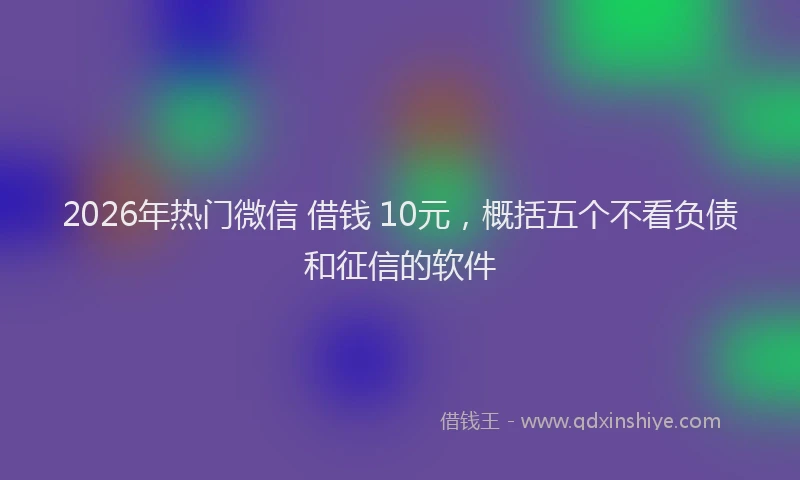 2026年热门微信 借钱 10元，概括五个不看负债和征信的软件