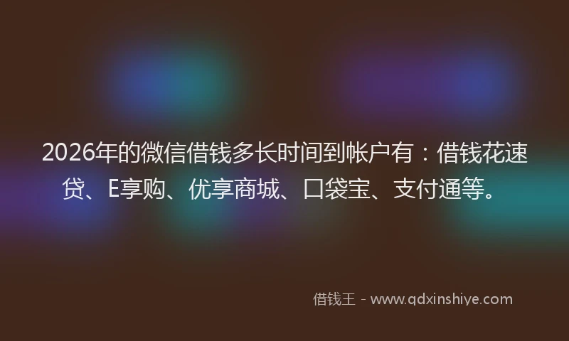 2026年的微信借钱多长时间到帐户有：借钱花速贷、E享购、优享商城、口袋宝、支付通等。