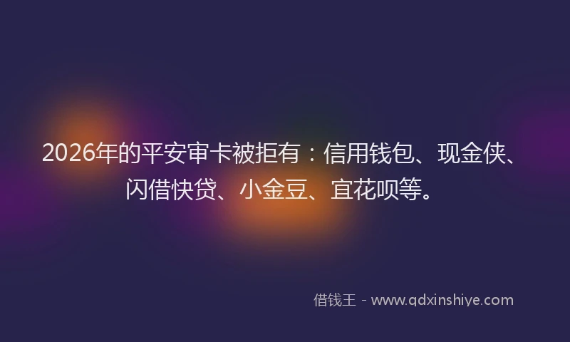 2026年的平安审卡被拒有：信用钱包、现金侠、闪借快贷、小金豆、宜花呗等。