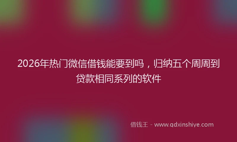 2026年热门微信借钱能要到吗，归纳五个周周到贷款相同系列的软件